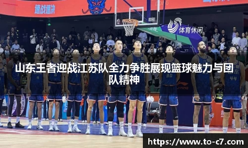 山东王者迎战江苏队全力争胜展现篮球魅力与团队精神